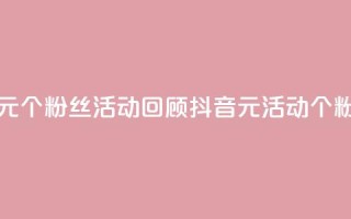 抖音一元1000个粉丝活动回顾(抖音1元活动:1000个粉丝回顾)