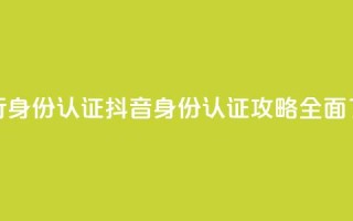 抖音怎么进行身份认证(抖音身份认证攻略:全面了解认证流程)