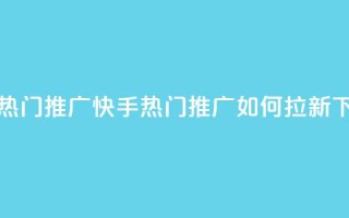 快手热门推广 - 快手热门推广如何拉新?。