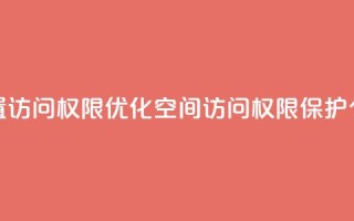 QQ空间设置访问权限(优化QQ空间访问权限,保护个人隐私)