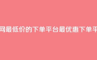 全网最低价的下单平台(最优惠下单平台)