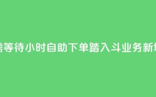 无需等待!24小时自助下单,踏入斗业务新境界