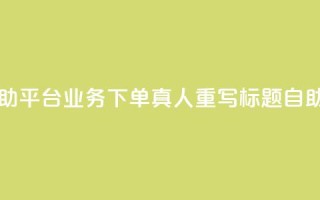 dy自助平台业务下单真人 - dy自助平台业务下单真人重写标题:dy自助平台优质下单服务。