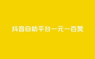 抖音自助平台一元一百赞 - 抖音自助平台:一元即可获得100赞!