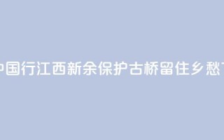 文化中国行 | 江西新余:保护古桥 留住乡愁