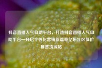 抖音直播人气自助平台,打造抖音直播人气自助平台—开启个性化营销新篇章亿乐社区低价自营货源站