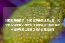 对接货源最低价，对接货源最低价怎么算，优化供应链管理，寻找最佳进货渠道—揭秘低成本货源策略亿乐社区低价自营货源站