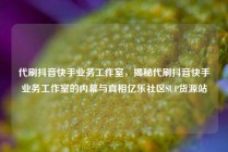 代刷抖音快手业务工作室,揭秘代刷抖音快手业务工作室的内幕与真相亿乐社区SUP货源站
