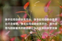 快手在线自助业务平台,快手在线自助业务平台不会掉赞,快手在线自助业务平台,提升效率与创新服务的新选择亿乐社区低价自营货源站