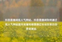 抖音直播间挂人气网站,抖音直播间如何通过挂人气网站提升流量和销售额亿乐社区低价自营货源站