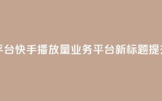 快手播放量业务平台(快手播放量业务平台新标题：提升快手播放量服务)