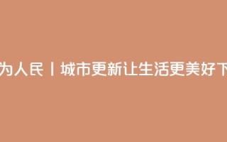 改革为人民丨城市更新,让生活更美好