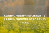 电信流量卡,电信流量卡19元200g官方办理,享受无限畅快,探索电信流量卡的魅力亿乐社区SUP货源站