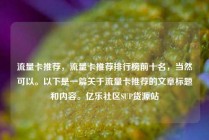 流量卡推荐，流量卡推荐排行榜前十名，当然可以。以下是一篇关于流量卡推荐的文章标题和内容。亿乐社区SUP货源站