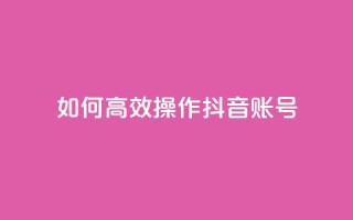 如何高效操作抖音账号?