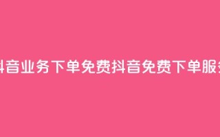 抖音业务下单免费(抖音免费下单服务)
