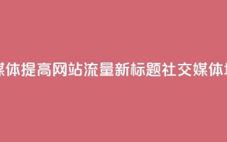 原标题:如何用社交媒体提高网站流量? 新标题:社交媒体增加网站流量的方法