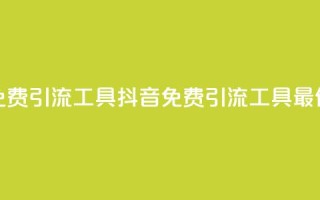 抖音免费引流工具(抖音免费引流工具最佳选择)