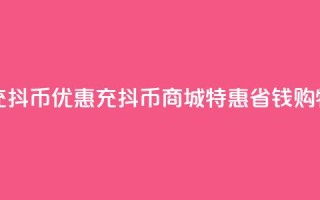 充抖币优惠(充抖币商城特惠，省钱购物)
