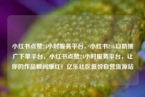 小红书点赞24小时服务平台,小红书24h自助推广下单平台,小红书点赞24小时服务平台,让你的作品瞬间爆红!亿乐社区低价自营货源站