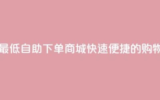 qq自助下单商城最低 - QQ自助下单商城:快速便捷的购物新体验。