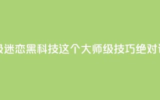 黑科技粉丝大师 - 超级迷恋黑科技?这个大师级技巧绝对让你惊叹不已!。