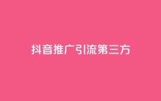 抖音推广引流第三方 - 抖音推广引流,掌握第三方技巧,提升营销效果~