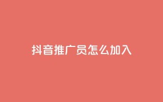 抖音推广员怎么加入 - 如何成为一名抖音推广员?~