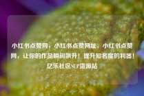 小红书点赞网,小红书点赞网址,小红书点赞网,让你的作品瞬间飙升!提升知名度的利器!亿乐社区SUP货源站