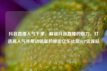 抖音直播人气下单,解锁抖音直播的魅力,打造高人气并带动销量的秘密亿乐社区SUP货源站