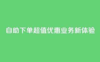 自助下单超值优惠,dy业务新体验!