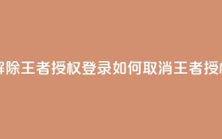 QQ怎么解除王者授权登录(如何取消QQ王者授权登录)