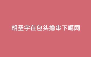 胡圣宇:在包头撸串