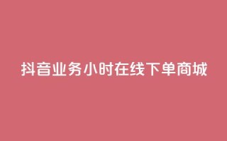 抖音业务24小时在线下单商城,24小时自助下单商城下载 - ks业务网免费领取2024最新消息 - 抖音领取10000播放量