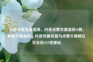 抖音点赞充值链接，抖音点赞充值链接50赞，解锁无限福利！抖音专属充值与点赞大揭秘亿乐社区SUP货源站
