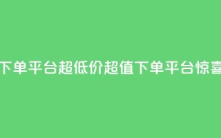 业务下单平台超低价(超值下单平台惊喜低价)