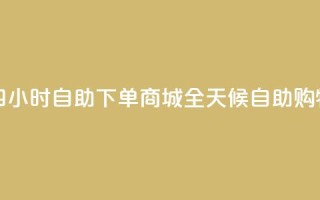 二十四小时自助下单商城(全天候自助购物平台)