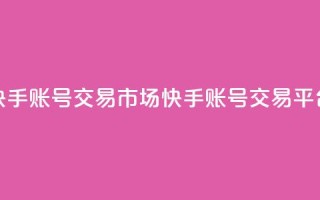 快手账号交易市场(快手账号交易平台)