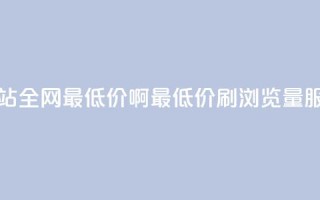 qq刷浏览量网站全网最低价啊(最低价QQ刷浏览量服务,全网优惠)