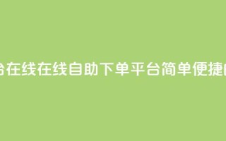qq自助下单平台在线 - 在线QQ自助下单平台:简单便捷的服务~