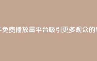 快手免费播放量平台:吸引更多观众的秘诀