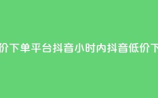 24小时低价下单平台抖音(24小时内抖音低价下单平台)
