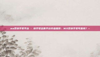 ma卖快手号平台 - 快手号出售平台专业推荐:MA卖快手号可靠吗?~