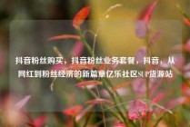 抖音粉丝购买,抖音粉丝业务套餐,抖音,从网红到粉丝经济的新篇章亿乐社区SUP货源站