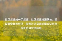 社区货源站一手货源，社区货源站超低价，建设繁荣社区经济，探索社区货源站模式亿乐社区低价自营货源站