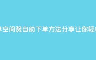 qq空间说说赞自助下单 - qq空间赞自助下单方法分享,让你轻松获得更多赞!~