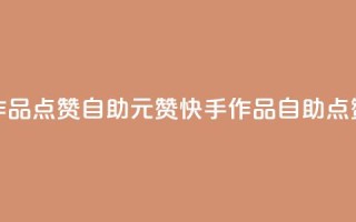 快手作品点赞自助1元100赞(快手作品自助点赞1元100赞)