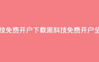 黑科技免费开户下载(黑科技免费开户全攻略)