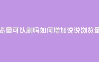 qq说说浏览量可以刷吗 - 如何增加QQ说说浏览量?。