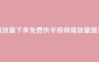 快手播放量下单免费(快手视频播放量提升秘籍)